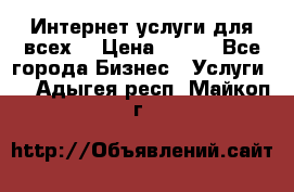 Интернет услуги для всех! › Цена ­ 300 - Все города Бизнес » Услуги   . Адыгея респ.,Майкоп г.